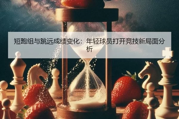 短跑组与跳远成绩变化：年轻球员打开竞技新局面分析