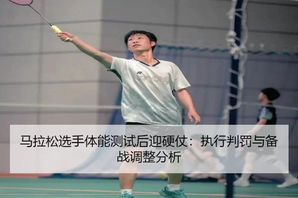 马拉松选手体能测试后迎硬仗：执行判罚与备战调整分析