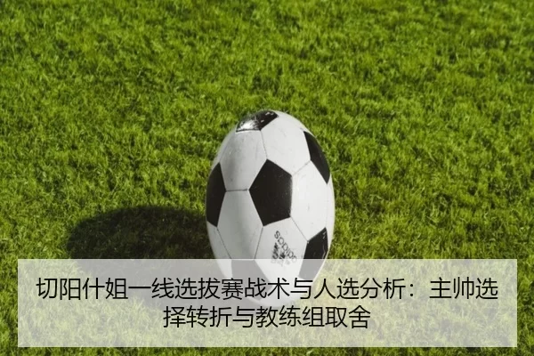 切阳什姐一线选拔赛战术与人选分析：主帅选择转折与教练组取舍