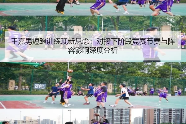 王嘉男短跑训练现新悬念：对接下阶段竞赛节奏与阵容影响深度分析